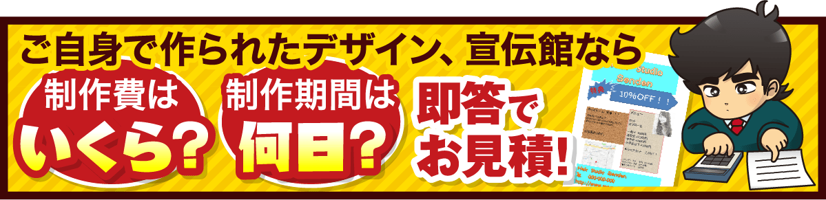 ご自身で作られたデザイン、宣伝館なら 制作費はいくら？ 制作期間は何日？ 即答でお見積！