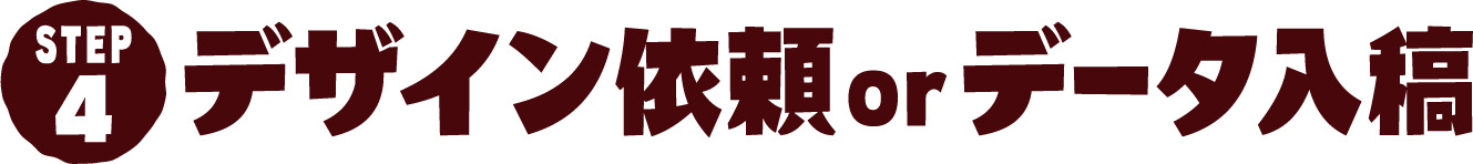 STEP4 デザイン依頼orデータ入稿