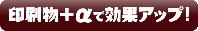 印刷物＋αで効果アップ!
