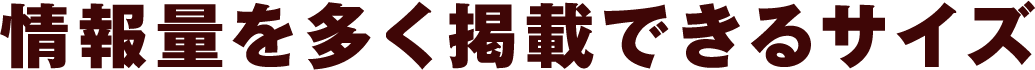 情報量を多く掲載できるサイズ