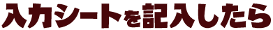 入力シートを記入したら